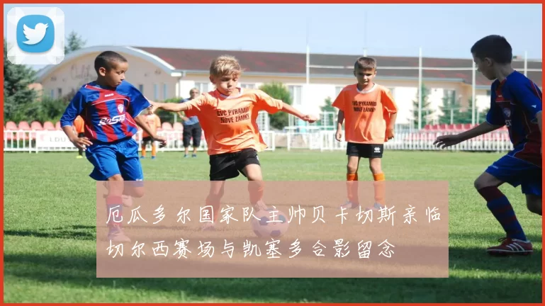 厄瓜多尔国家队主帅贝卡切斯亲临切尔西赛场与凯塞多合影留念