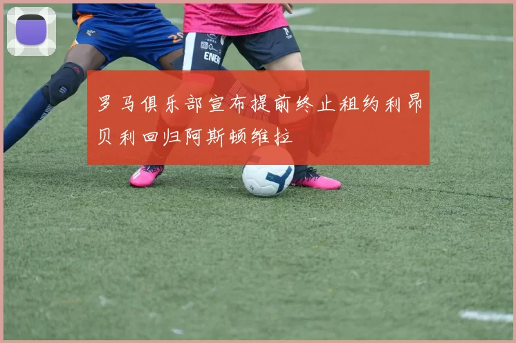 罗马俱乐部宣布提前终止租约利昂贝利回归阿斯顿维拉