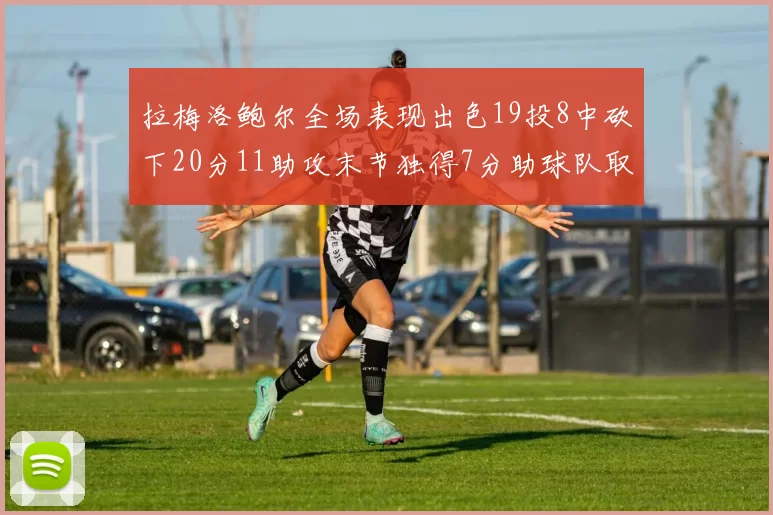 拉梅洛鲍尔全场表现出色19投8中砍下20分11助攻末节独得7分助球队取胜