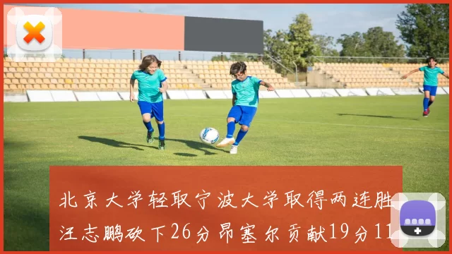 北京大学轻取宁波大学取得两连胜汪志鹏砍下26分昂塞尔贡献19分11篮板5助攻
