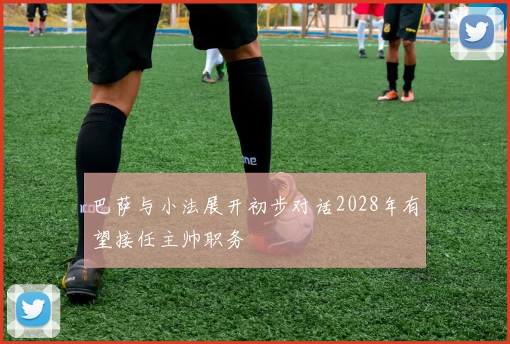 巴萨与小法展开初步对话2028年有望接任主帅职务