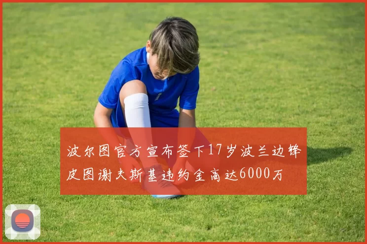 波尔图官方宣布签下17岁波兰边锋皮图谢夫斯基违约金高达6000万