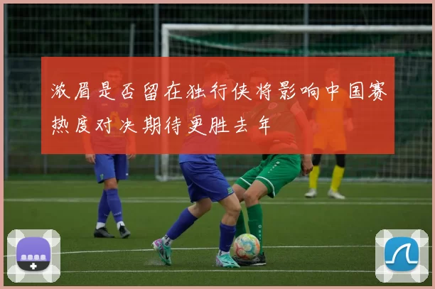 浓眉是否留在独行侠将影响中国赛热度对决期待更胜去年